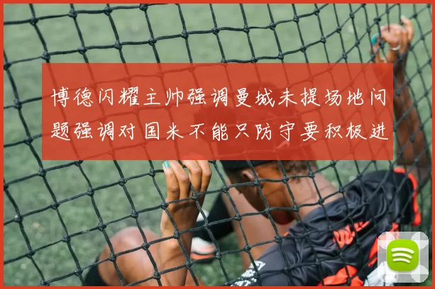 博德闪耀主帅强调曼城未提场地问题强调对国米不能只防守要积极进攻