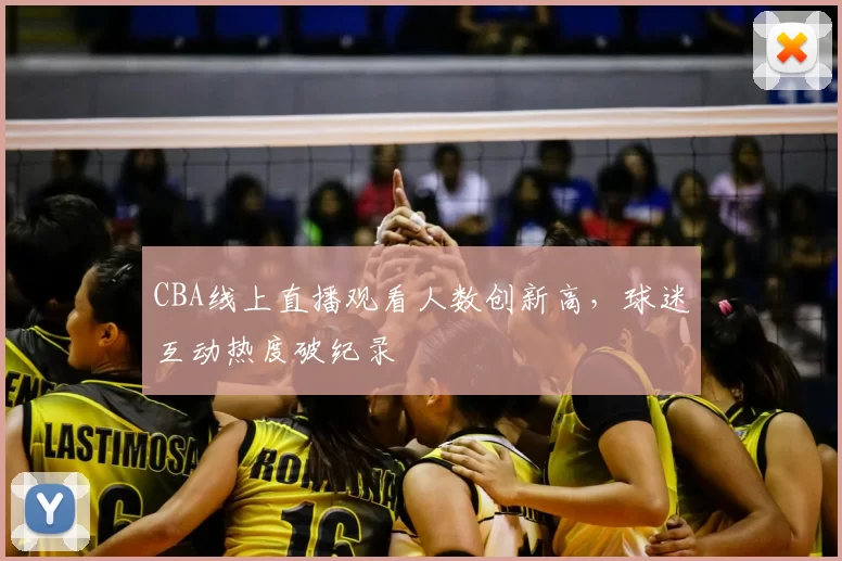 CBA线上直播观看人数创新高，球迷互动热度破纪录