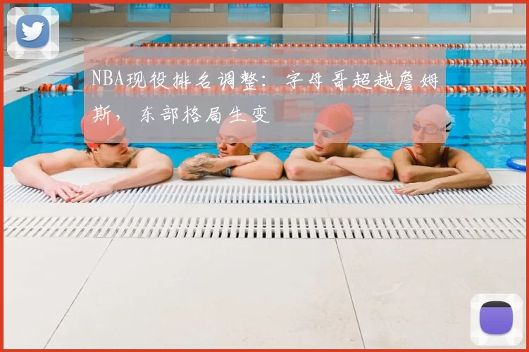 NBA现役排名调整：字母哥超越詹姆斯，东部格局生变