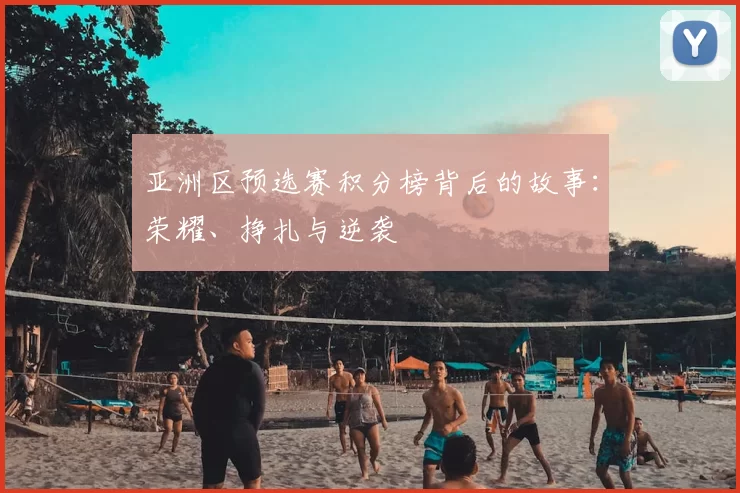 亚洲区预选赛积分榜背后的故事：荣耀、挣扎与逆袭