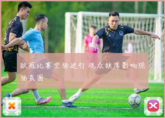 欧冠比赛空场进行 观众缺席影响现场氛围