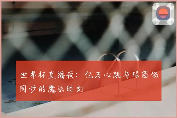世界杯直播夜：亿万心跳与绿茵场同步的魔法时刻