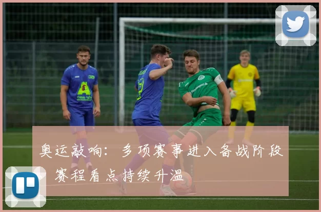 奥运敲响:多项赛事进入备战阶段,赛程看点持续升温