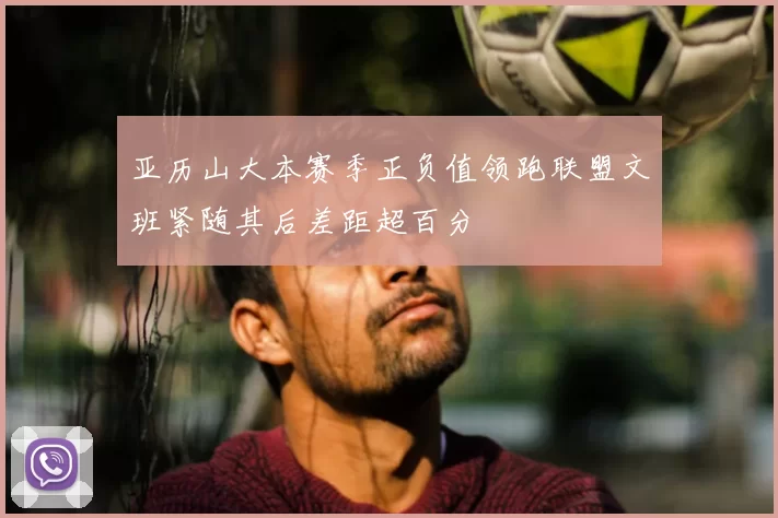 亚历山大本赛季正负值领跑联盟文班紧随其后差距超百分