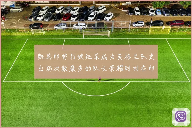 凯恩即将打破纪录成为英格兰队史出场次数最多的队长荣耀时刻在即