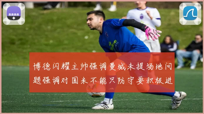 博德闪耀主帅强调曼城未提场地问题强调对国米不能只防守要积极进攻