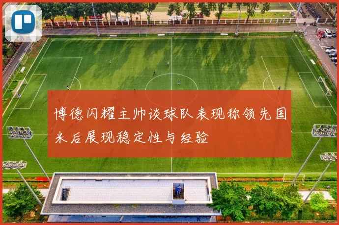博德闪耀主帅谈球队表现称领先国米后展现稳定性与经验