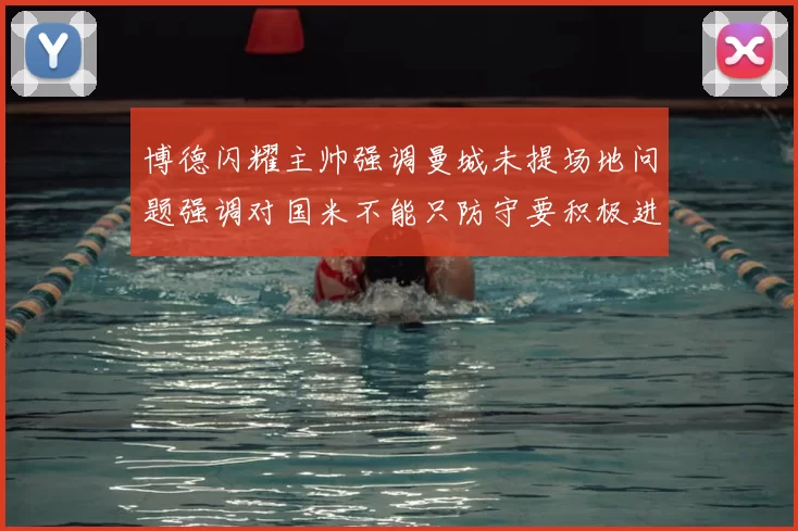 博德闪耀主帅强调曼城未提场地问题强调对国米不能只防守要积极进攻