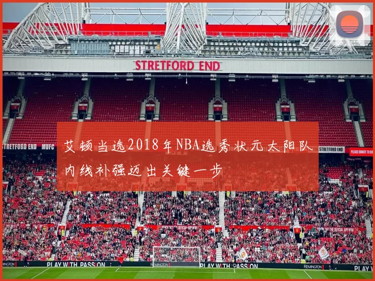 艾顿当选2018年NBA选秀状元太阳队内线补强迈出关键一步