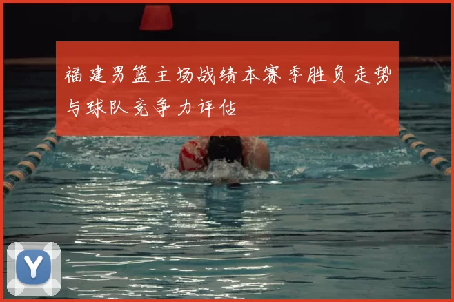 福建男篮主场战绩本赛季胜负走势与球队竞争力评估