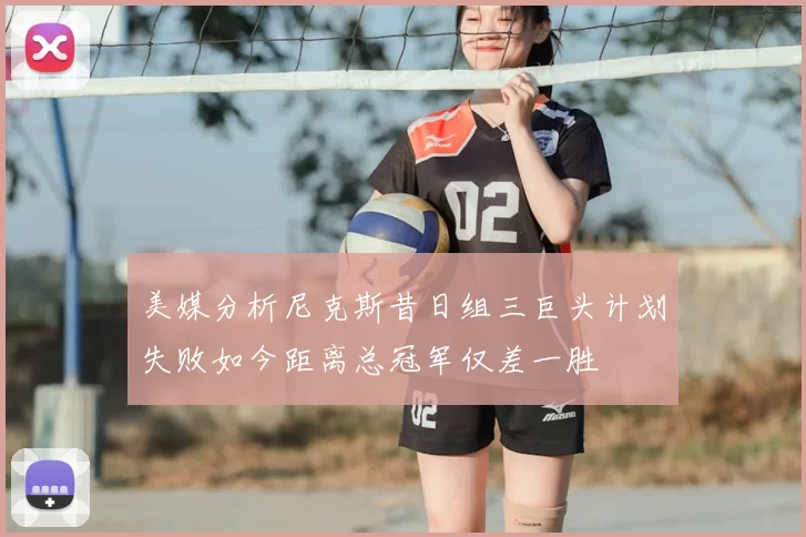 美媒分析尼克斯昔日组三巨头计划失败如今距离总冠军仅差一胜