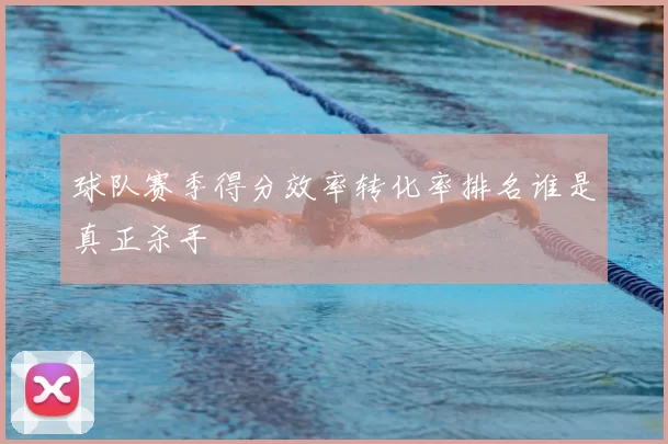 球队赛季得分效率转化率排名谁是真正杀手
