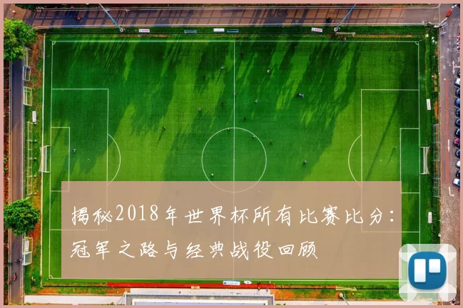 揭秘2018年世界杯所有比赛比分：冠军之路与经典战役回顾