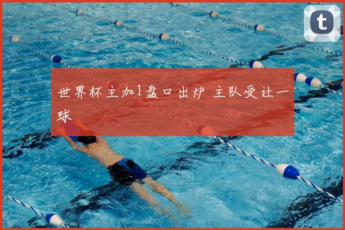世界杯主加1盘口出炉 主队受让一球