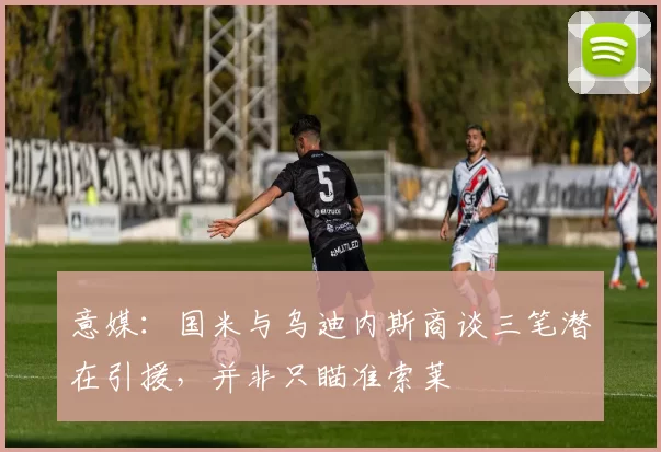 意媒:国米与乌迪内斯商谈三笔潜在引援,并非只瞄准索莱