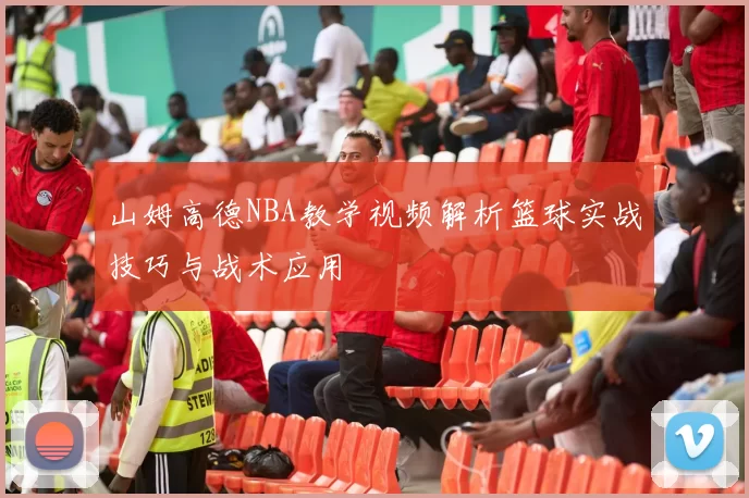 山姆高德NBA教学视频解析篮球实战技巧与战术应用