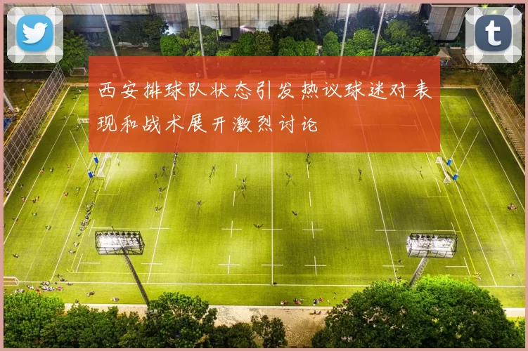 西安排球队状态引发热议球迷对表现和战术展开激烈讨论