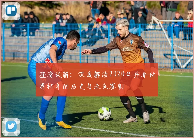 澄清误解：深度解读2020年并非世界杯年的历史与未来赛制