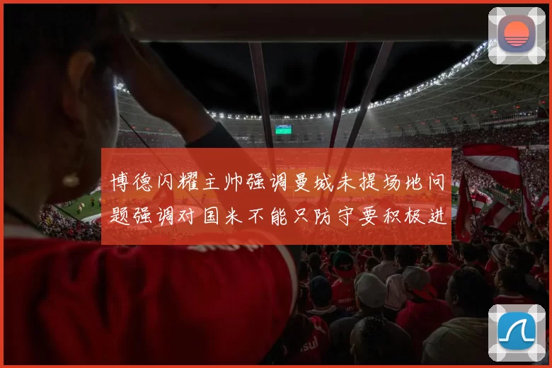博德闪耀主帅强调曼城未提场地问题强调对国米不能只防守要积极进攻