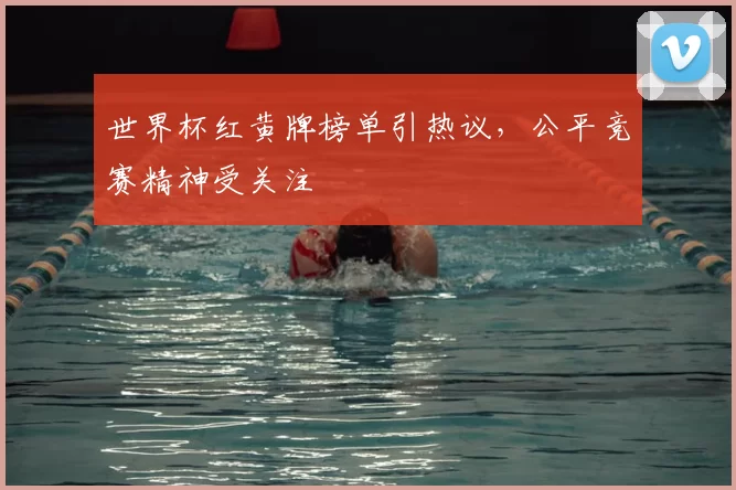 世界杯红黄牌榜单引热议，公平竞赛精神受关注