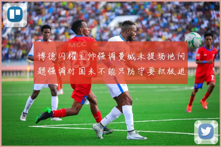 博德闪耀主帅强调曼城未提场地问题强调对国米不能只防守要积极进攻