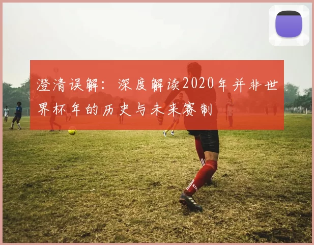 澄清误解：深度解读2020年并非世界杯年的历史与未来赛制