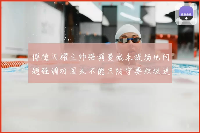 博德闪耀主帅强调曼城未提场地问题强调对国米不能只防守要积极进攻