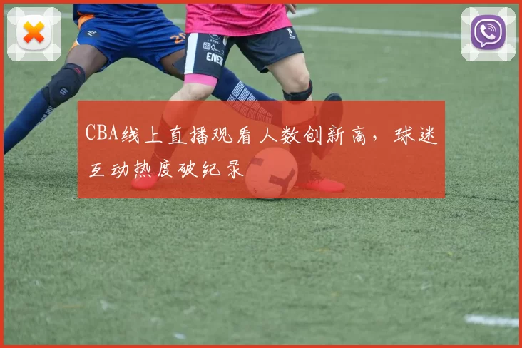 CBA线上直播观看人数创新高,球迷互动热度破纪录