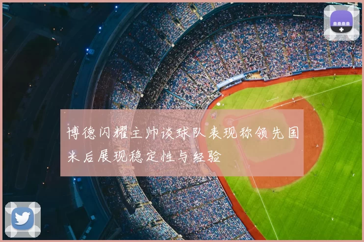 博德闪耀主帅谈球队表现称领先国米后展现稳定性与经验