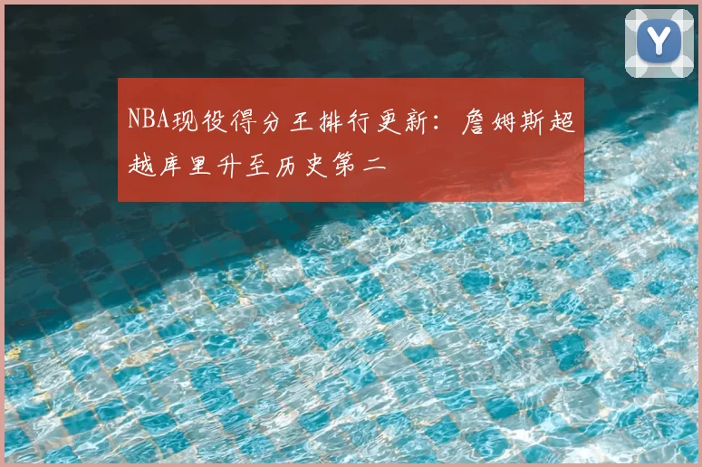 NBA现役得分王排行更新:詹姆斯超越库里升至历史第二