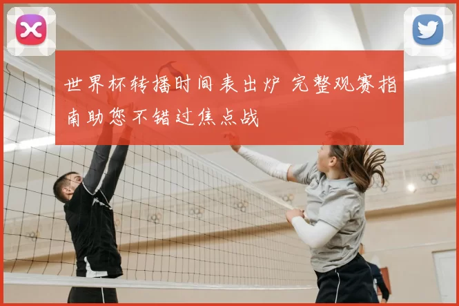 世界杯转播时间表出炉 完整观赛指南助您不错过焦点战