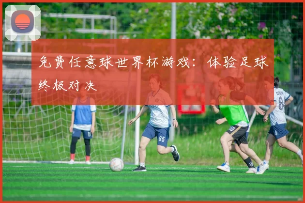 免费任意球世界杯游戏:体验足球终极对决