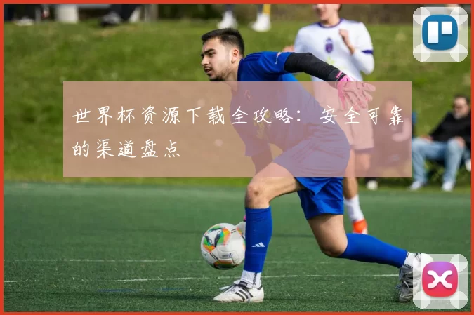 世界杯资源下载全攻略:安全可靠的渠道盘点