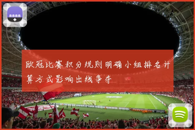 欧冠比赛积分规则明确小组排名计算方式影响出线争夺