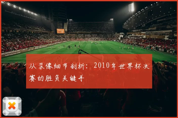 从录像细节剖析:2010年世界杯决赛的胜负关键手