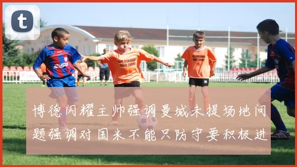 博德闪耀主帅强调曼城未提场地问题强调对国米不能只防守要积极进攻