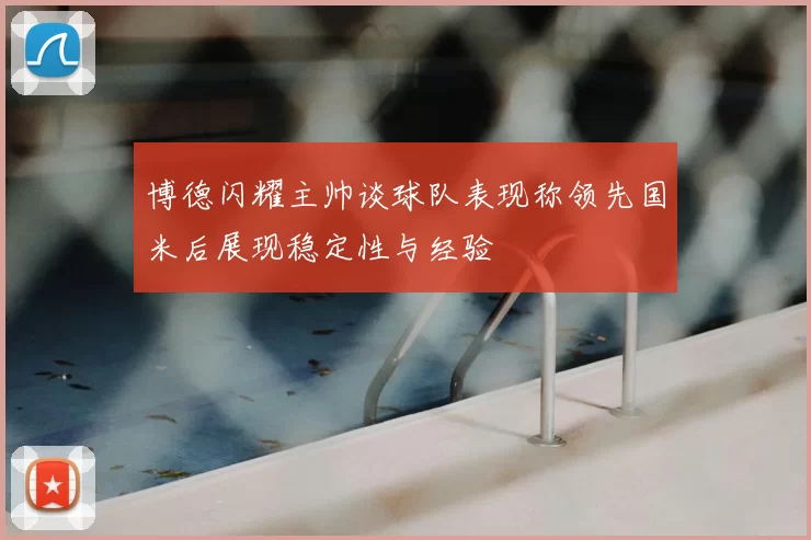 博德闪耀主帅谈球队表现称领先国米后展现稳定性与经验