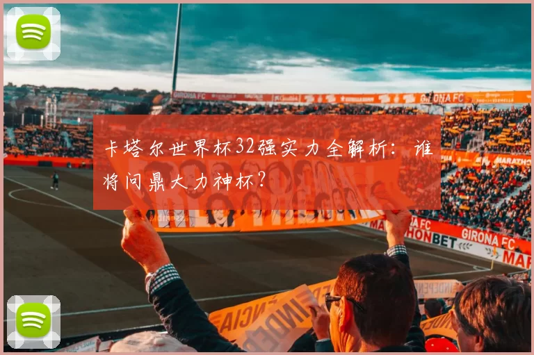 卡塔尔世界杯32强实力全解析：谁将问鼎大力神杯？