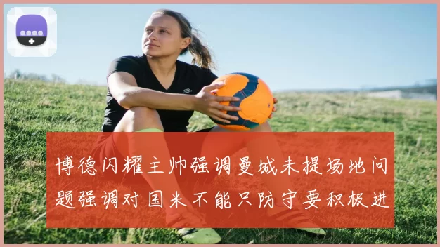 博德闪耀主帅强调曼城未提场地问题强调对国米不能只防守要积极进攻