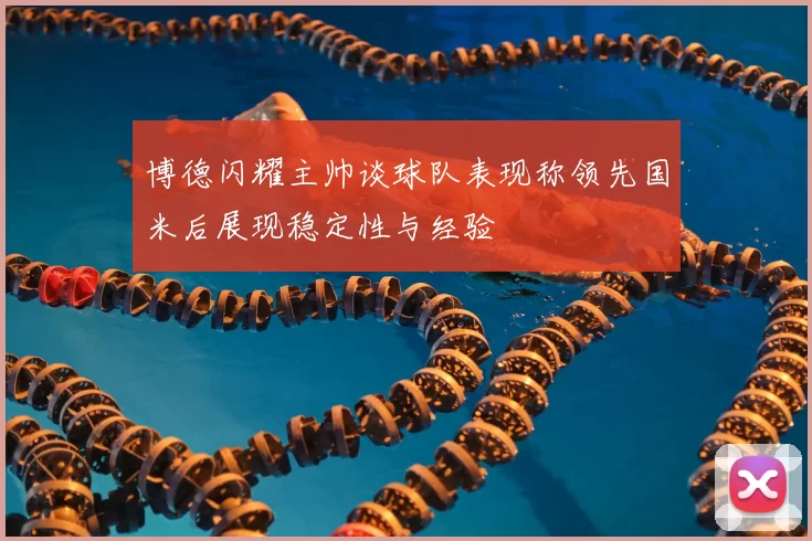 博德闪耀主帅谈球队表现称领先国米后展现稳定性与经验