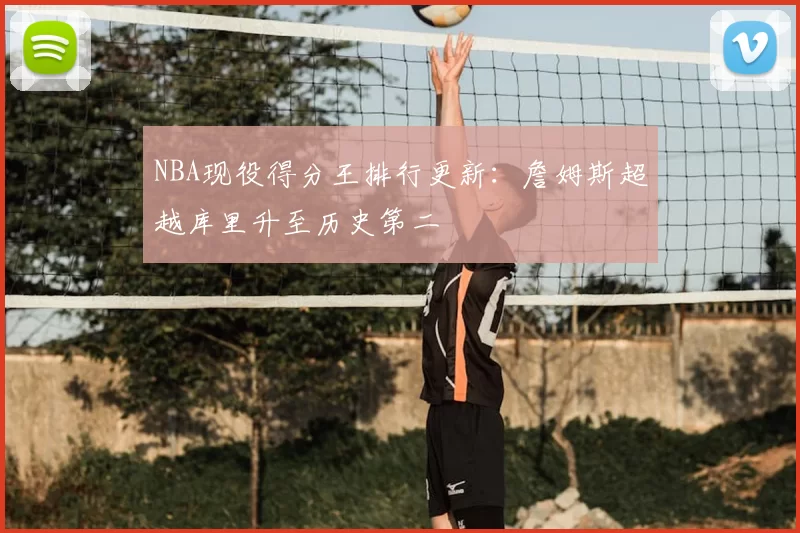 NBA现役得分王排行更新：詹姆斯超越库里升至历史第二