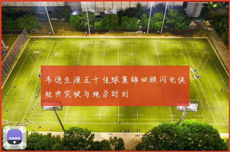 韦德生涯五十佳球集锦回顾闪电侠经典突破与绝杀时刻
