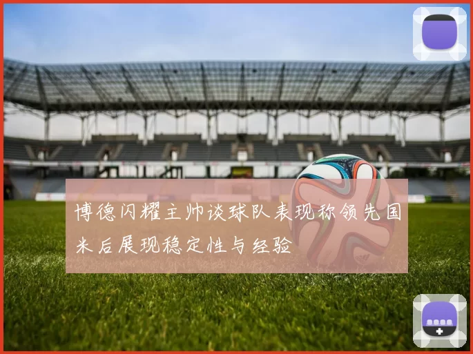 博德闪耀主帅谈球队表现称领先国米后展现稳定性与经验