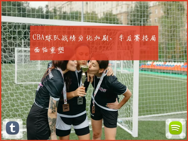 CBA球队战绩分化加剧，季后赛格局面临重塑
