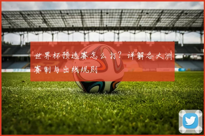 世界杯预选赛怎么打?详解各大洲赛制与出线规则