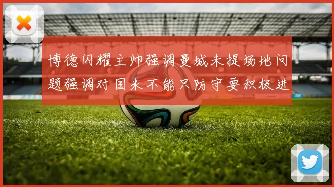 博德闪耀主帅强调曼城未提场地问题强调对国米不能只防守要积极进攻