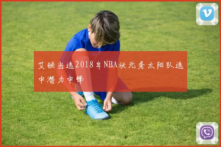 艾顿当选2018年NBA状元秀太阳队选中潜力中锋