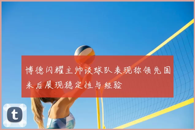 博德闪耀主帅谈球队表现称领先国米后展现稳定性与经验