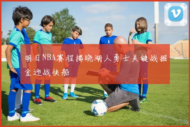 明日NBA赛程揭晓湖人勇士关键战掘金迎战快船