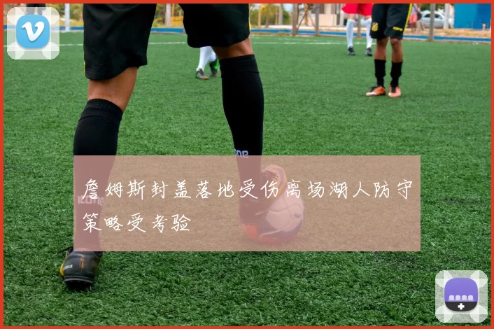 詹姆斯封盖落地受伤离场湖人防守策略受考验